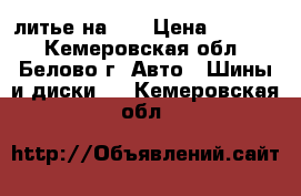 литье на 15 › Цена ­ 9 000 - Кемеровская обл., Белово г. Авто » Шины и диски   . Кемеровская обл.